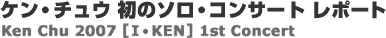 �P���E�`���E���̃\���E�R���T�[�g���|�[�g�@Ken Chu 2007 [ I�EKEN ] 1st Concert