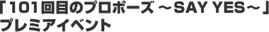 �u101��ڂ̃v���|�[�Y �`SAY YES�`�v�v���~�A�C�x���g