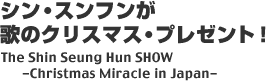 �V���E�X���t�����̂̃N���X�}�X�E�v���[���g�IThe Shin Seung Hun SHOW -Christmas Miracle in Japan-