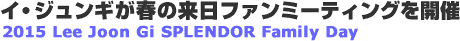 �C�E�W�����M���t�̗����t�@���~�[�e�B���O���J�Á@2015 Lee Joon Gi SPLENDOR Family Day